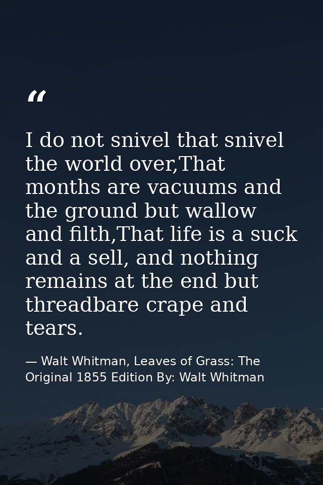 I do not snivel that snivel the world over,That months are vacuums and the ground but wallow and filth,That life is a su — Walt Whitman, Leaves of Grass: The Original 1855 Edition By: Walt Whitman