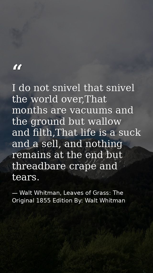 I do not snivel that snivel the world over,That months are vacuums and the ground but wallow and filth,That life is a su — Walt Whitman, Leaves of Grass: The Original 1855 Edition By: Walt Whitman