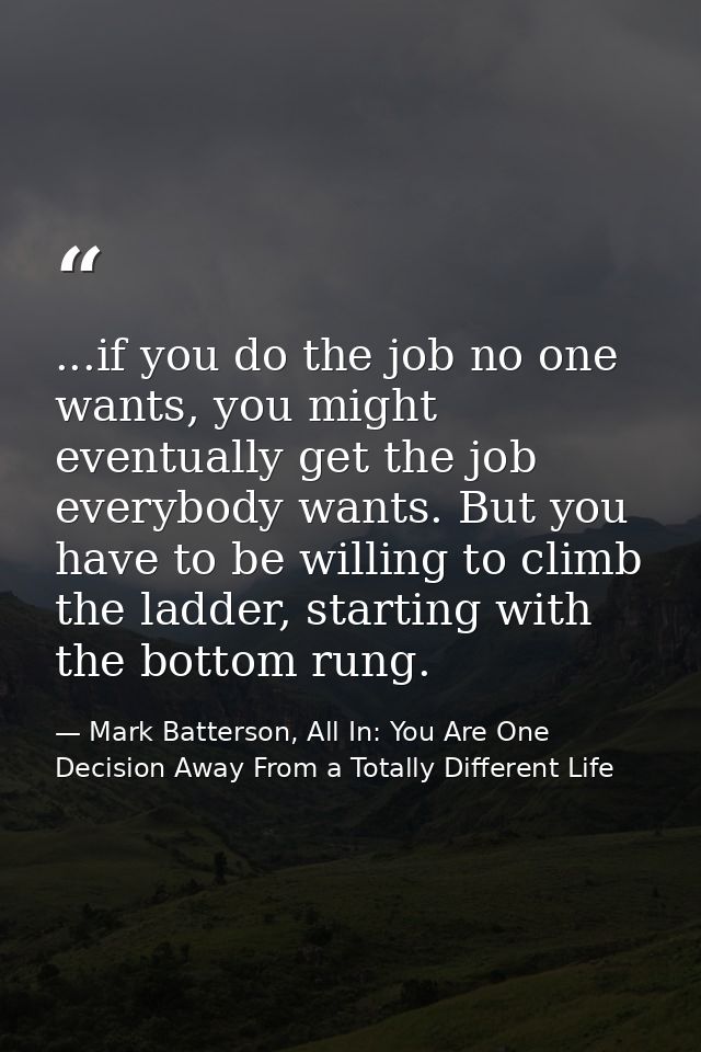 ...if you do the job no one wants, you might eventually get the job everybody wants. But you have to be willing to climb — Mark Batterson, All In: You Are One Decision Away From a Totally Different Life