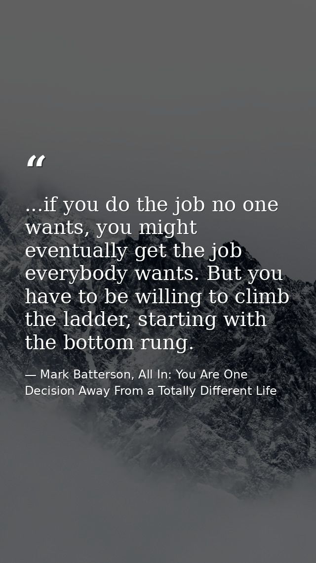 ...if you do the job no one wants, you might eventually get the job everybody wants. But you have to be willing to climb — Mark Batterson, All In: You Are One Decision Away From a Totally Different Life