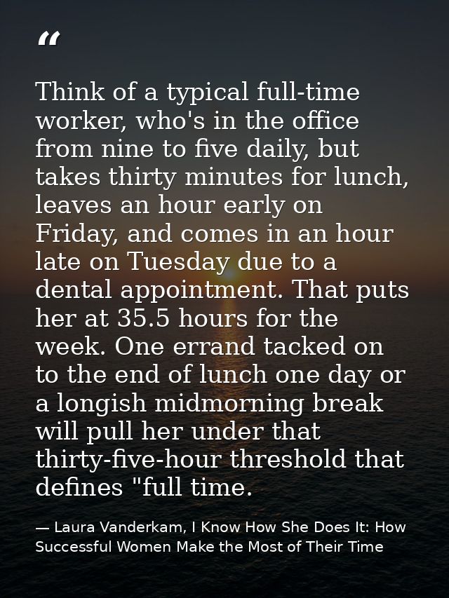 Think of a typical full-time worker, who's in the office from nine to five daily, but takes thirty minutes for lunch, le — Laura Vanderkam, I Know How She Does It: How Successful Women Make the Most of Their Time