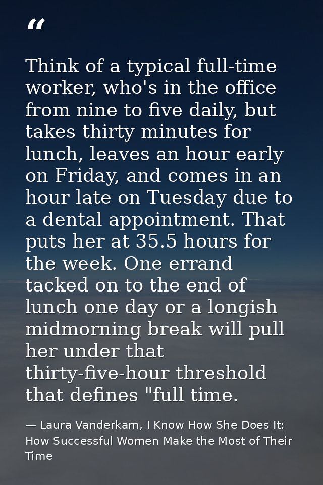 Think of a typical full-time worker, who's in the office from nine to five daily, but takes thirty minutes for lunch, le — Laura Vanderkam, I Know How She Does It: How Successful Women Make the Most of Their Time