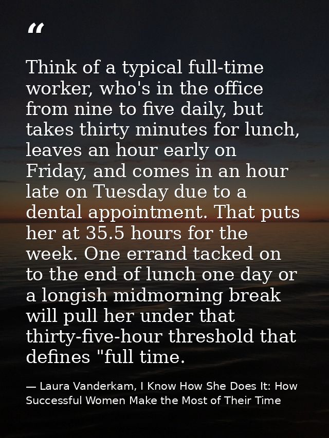 Think of a typical full-time worker, who's in the office from nine to five daily, but takes thirty minutes for lunch, le — Laura Vanderkam, I Know How She Does It: How Successful Women Make the Most of Their Time