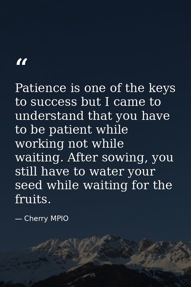 Patience is one of the keys to success but I came to understand that you have to be patient while working not while wait — Cherry MPIO