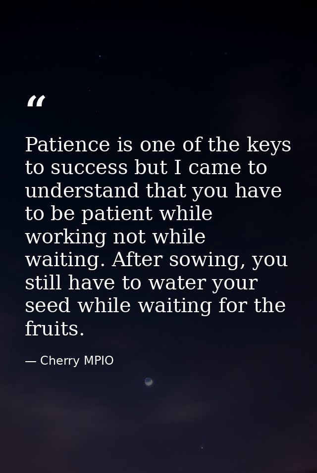 Patience is one of the keys to success but I came to understand that you have to be patient while working not while wait — Cherry MPIO