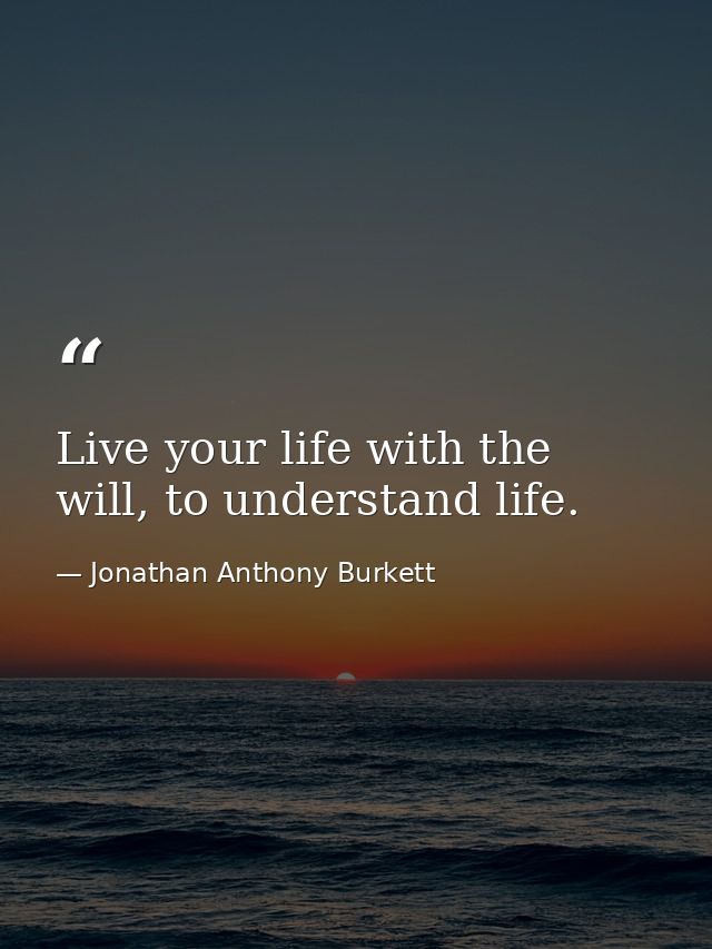 Live your life with the will, to understand life. — Jonathan Anthony Burkett