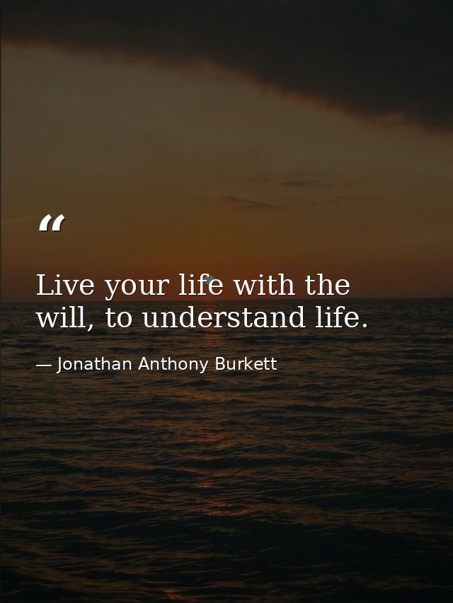Live your life with the will, to understand life. — Jonathan Anthony Burkett