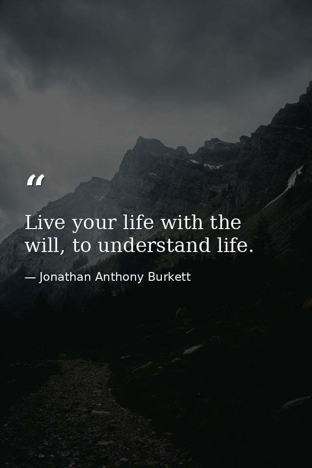 Live your life with the will, to understand life. — Jonathan Anthony Burkett