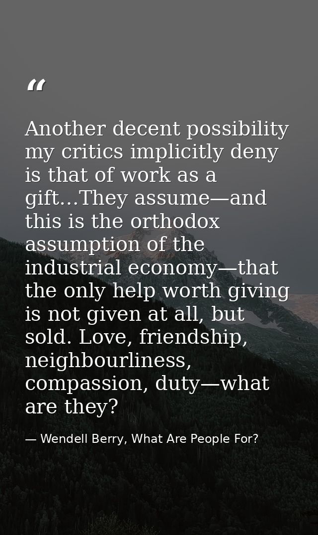 Another decent possibility my critics implicitly deny is that of work as a gift…They assume—and this is the orthodox ass — Wendell Berry, What Are People For?
