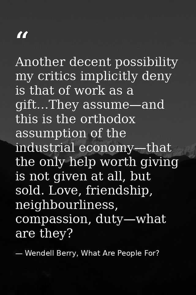 Another decent possibility my critics implicitly deny is that of work as a gift…They assume—and this is the orthodox ass — Wendell Berry, What Are People For?