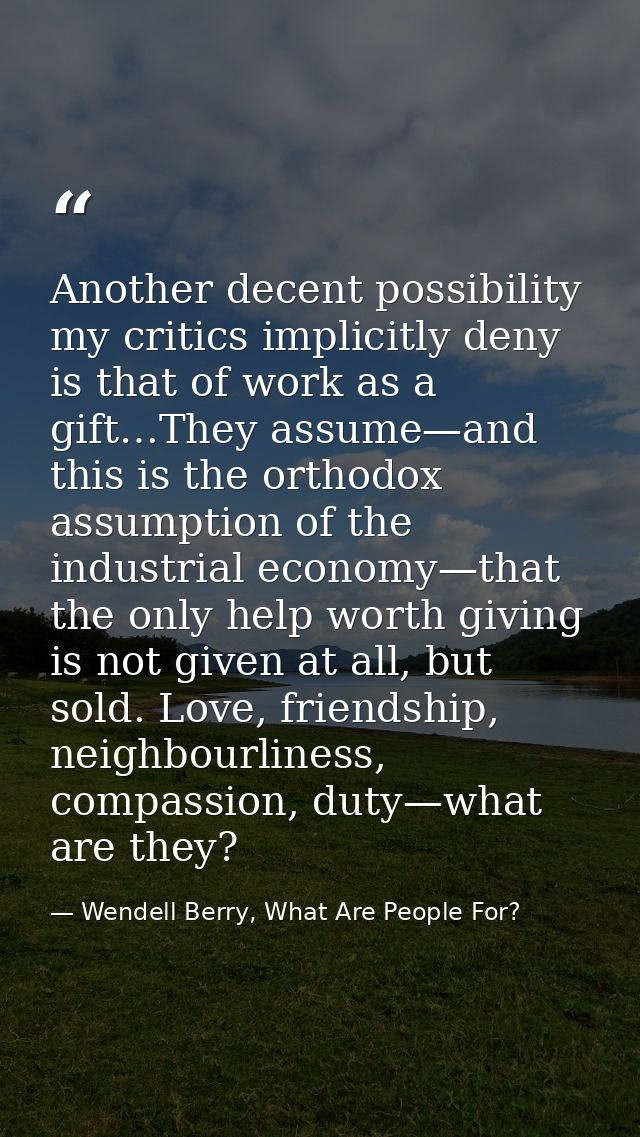 Another decent possibility my critics implicitly deny is that of work as a gift…They assume—and this is the orthodox ass — Wendell Berry, What Are People For?