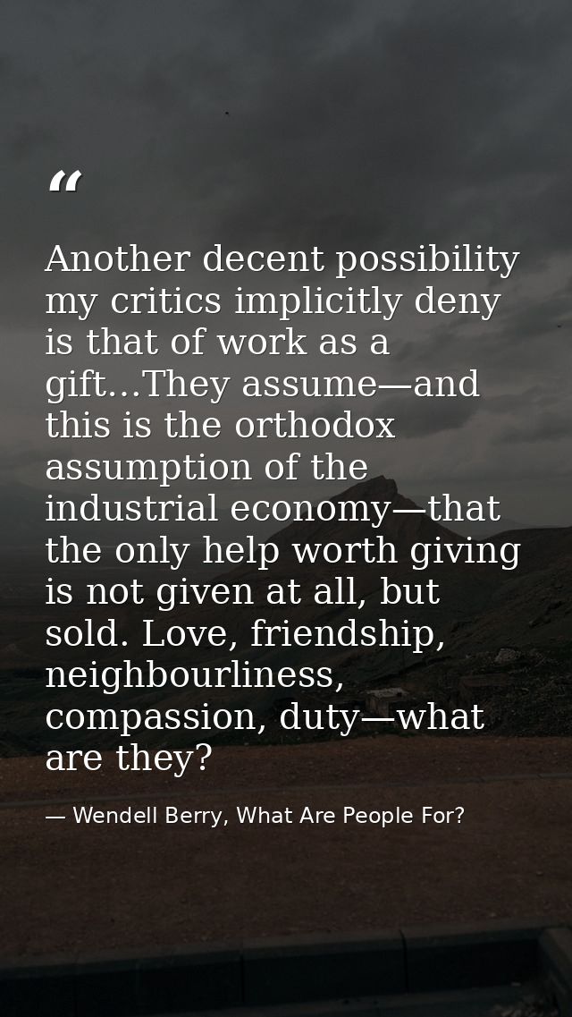 Another decent possibility my critics implicitly deny is that of work as a gift…They assume—and this is the orthodox ass — Wendell Berry, What Are People For?