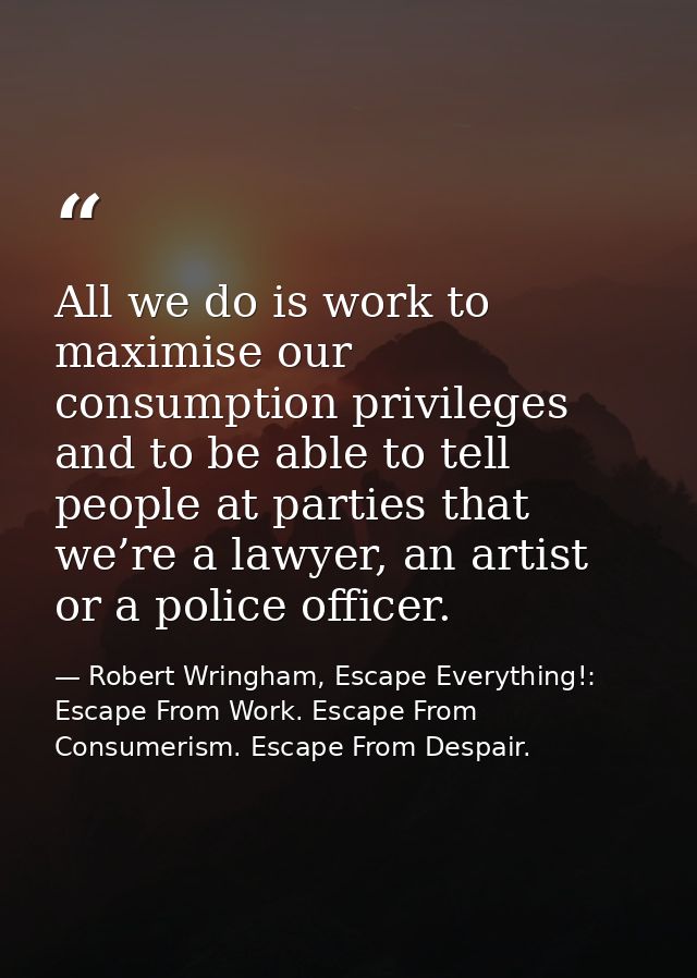 All we do is work to maximise our consumption privileges and to be able to tell people at parties that we’re a lawyer, a — Robert Wringham, Escape Everything!: Escape From Work. Escape From Consumerism. Escape From Despair.