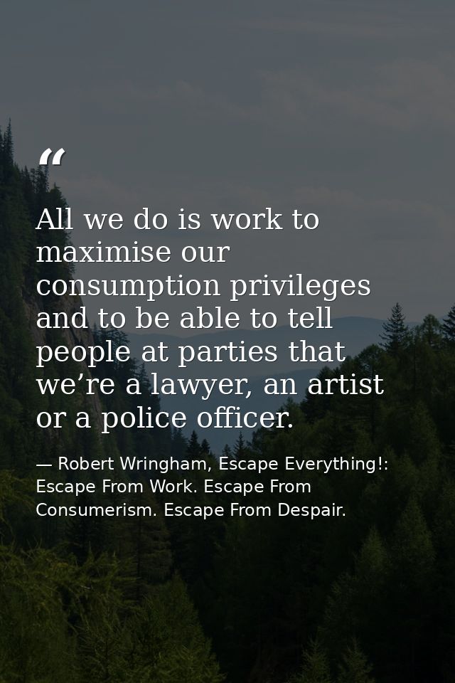 All we do is work to maximise our consumption privileges and to be able to tell people at parties that we’re a lawyer, a — Robert Wringham, Escape Everything!: Escape From Work. Escape From Consumerism. Escape From Despair.