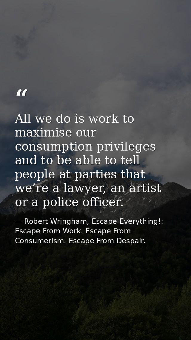 All we do is work to maximise our consumption privileges and to be able to tell people at parties that we’re a lawyer, a — Robert Wringham, Escape Everything!: Escape From Work. Escape From Consumerism. Escape From Despair.