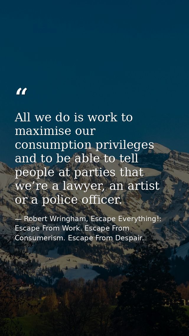 All we do is work to maximise our consumption privileges and to be able to tell people at parties that we’re a lawyer, a — Robert Wringham, Escape Everything!: Escape From Work. Escape From Consumerism. Escape From Despair.