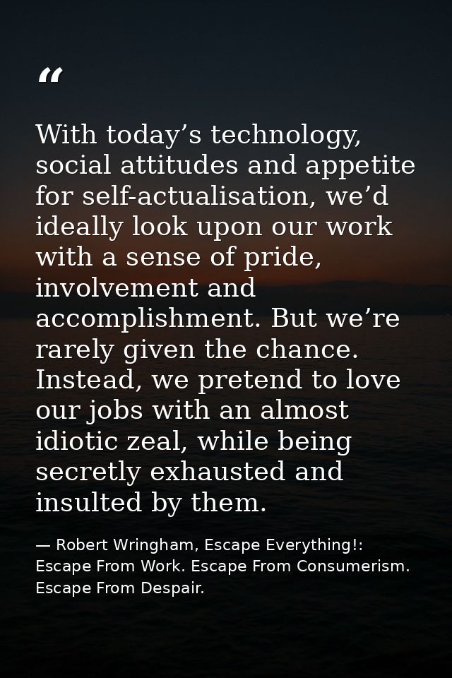 With today’s technology, social attitudes and appetite for self-actualisation, we’d ideally look upon our work with a se — Robert Wringham, Escape Everything!: Escape From Work. Escape From Consumerism. Escape From Despair.