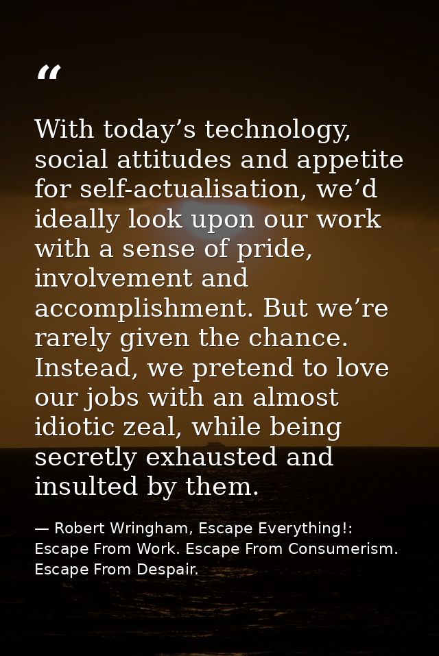 With today’s technology, social attitudes and appetite for self-actualisation, we’d ideally look upon our work with a se — Robert Wringham, Escape Everything!: Escape From Work. Escape From Consumerism. Escape From Despair.