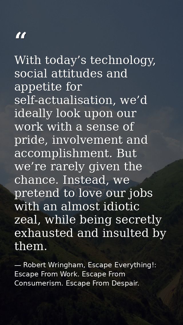 With today’s technology, social attitudes and appetite for self-actualisation, we’d ideally look upon our work with a se — Robert Wringham, Escape Everything!: Escape From Work. Escape From Consumerism. Escape From Despair.