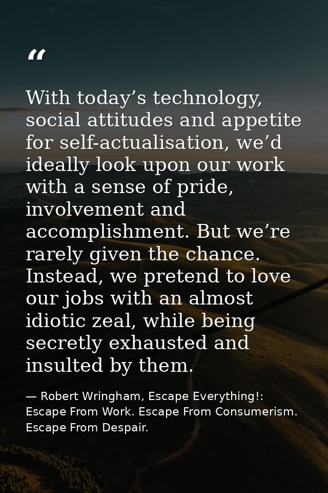 With today’s technology, social attitudes and appetite for self-actualisation, we’d ideally look upon our work with a se — Robert Wringham, Escape Everything!: Escape From Work. Escape From Consumerism. Escape From Despair.