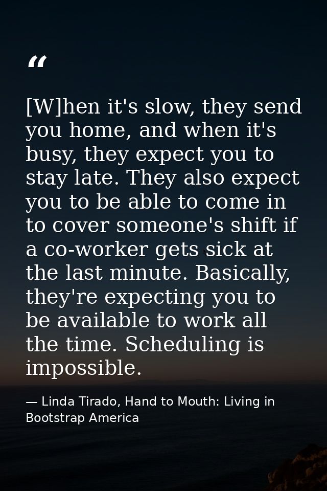 [W]hen it's slow, they send you home, and when it's busy, they expect you to stay late. They also expect you to be able  — Linda Tirado, Hand to Mouth: Living in Bootstrap America