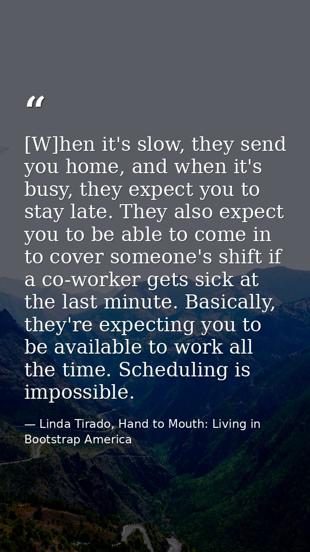 [W]hen it's slow, they send you home, and when it's busy, they expect you to stay late. They also expect you to be able  — Linda Tirado, Hand to Mouth: Living in Bootstrap America