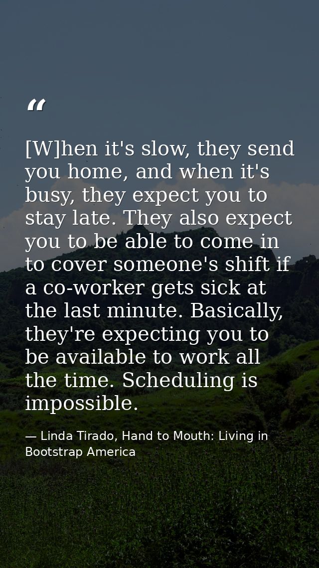 [W]hen it's slow, they send you home, and when it's busy, they expect you to stay late. They also expect you to be able  — Linda Tirado, Hand to Mouth: Living in Bootstrap America