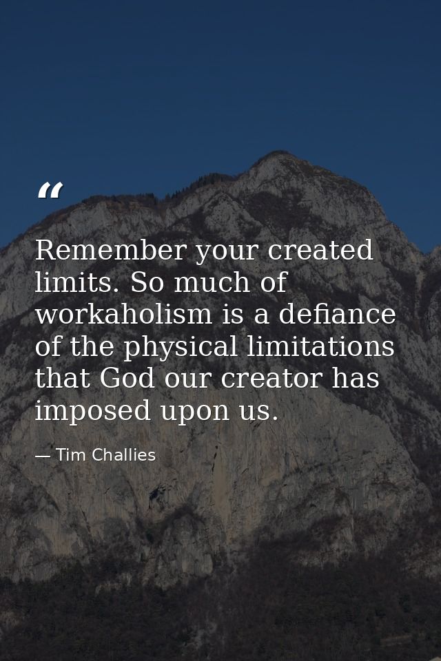 Remember your created limits. So much of workaholism is a defiance of the physical limitations that God our creator has  — Tim Challies