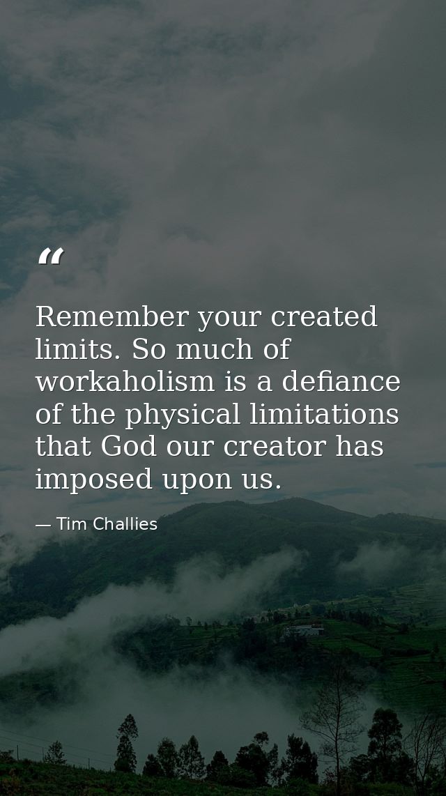 Remember your created limits. So much of workaholism is a defiance of the physical limitations that God our creator has  — Tim Challies