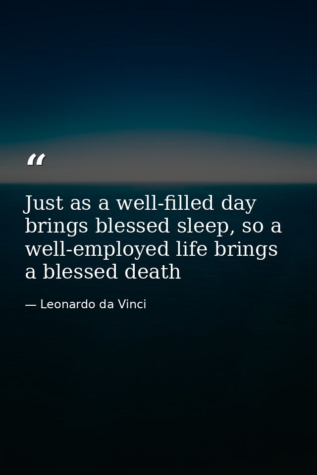 Just as a well-filled day brings blessed sleep, so a well-employed life brings a blessed death — Leonardo da Vinci