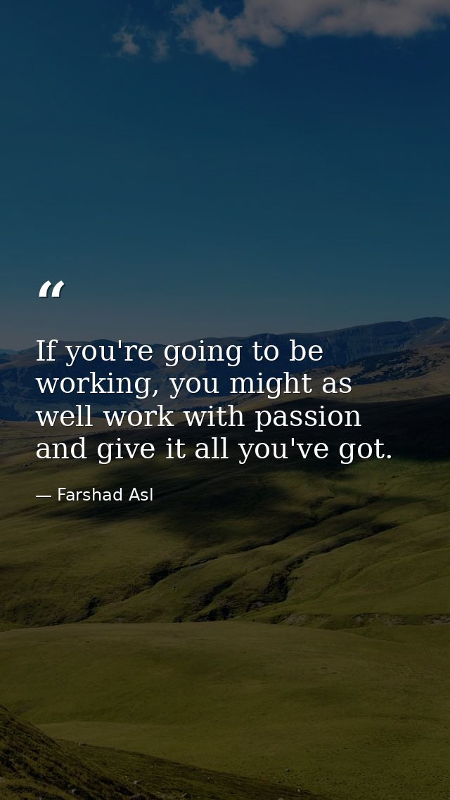If you're going to be working, you might as well work with passion and give it all you've got. — Farshad Asl