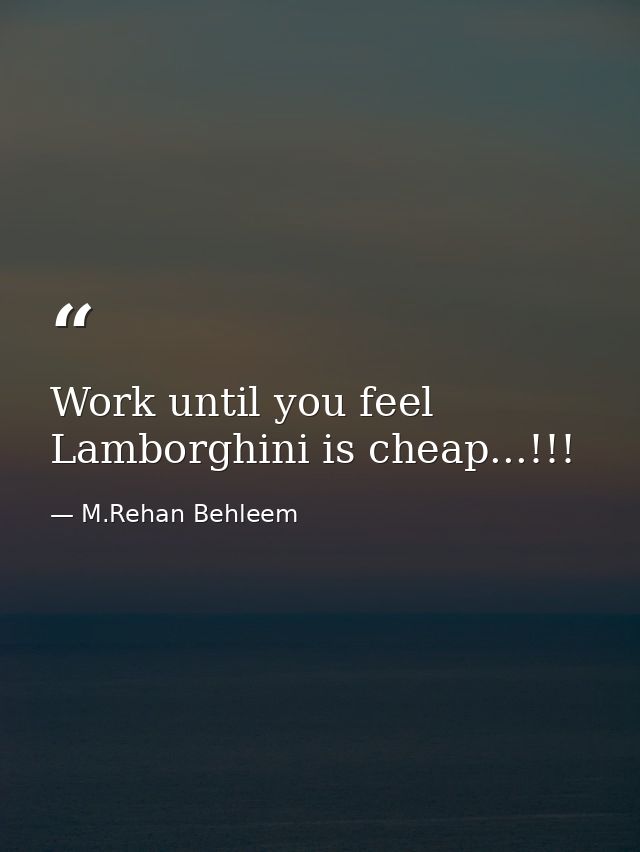 Work until you feel Lamborghini is cheap...!!! — M.Rehan Behleem