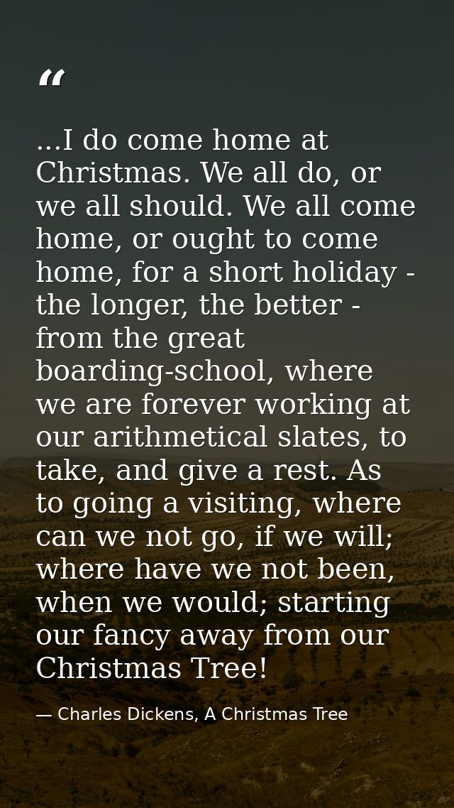 ...I do come home at Christmas. We all do, or we all should. We all come home, or ought to come home, for a short holida — Charles Dickens, A Christmas Tree