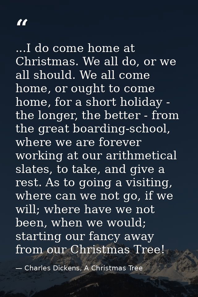 ...I do come home at Christmas. We all do, or we all should. We all come home, or ought to come home, for a short holida — Charles Dickens, A Christmas Tree