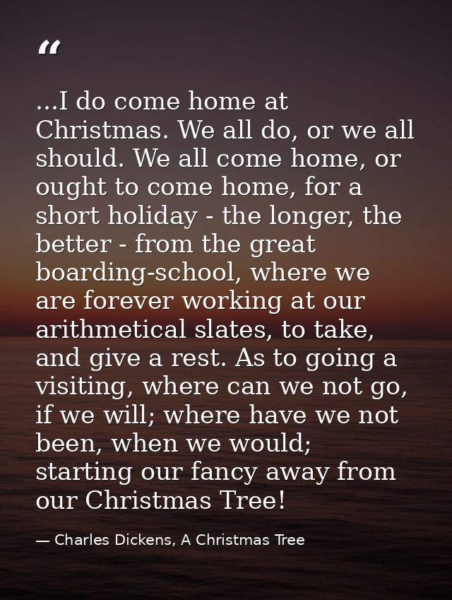 ...I do come home at Christmas. We all do, or we all should. We all come home, or ought to come home, for a short holida — Charles Dickens, A Christmas Tree