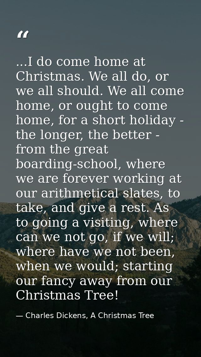 ...I do come home at Christmas. We all do, or we all should. We all come home, or ought to come home, for a short holida — Charles Dickens, A Christmas Tree