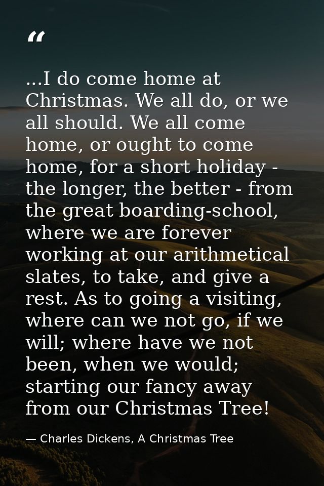 ...I do come home at Christmas. We all do, or we all should. We all come home, or ought to come home, for a short holida — Charles Dickens, A Christmas Tree