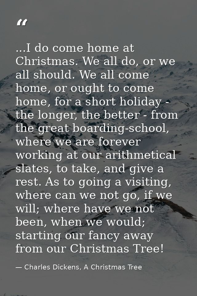 ...I do come home at Christmas. We all do, or we all should. We all come home, or ought to come home, for a short holida — Charles Dickens, A Christmas Tree