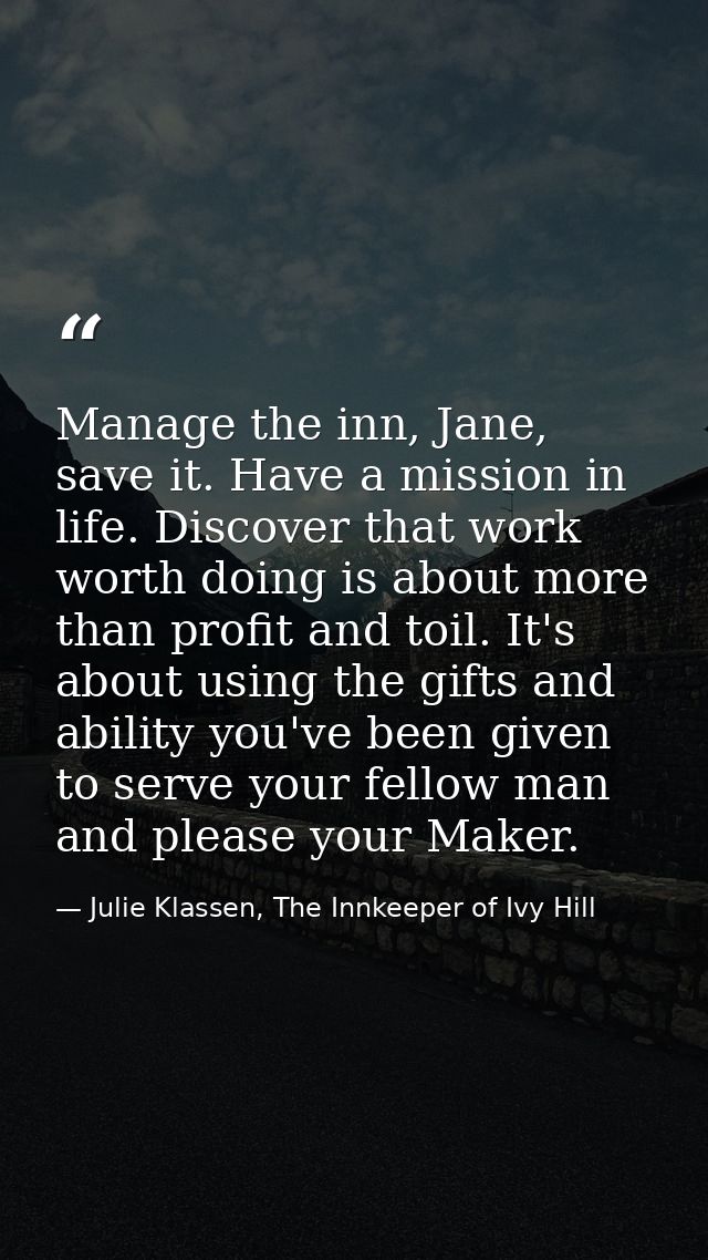 Manage the inn, Jane, save it. Have a mission in life. Discover that work worth doing is about more than profit and toil — Julie Klassen, The Innkeeper of Ivy Hill