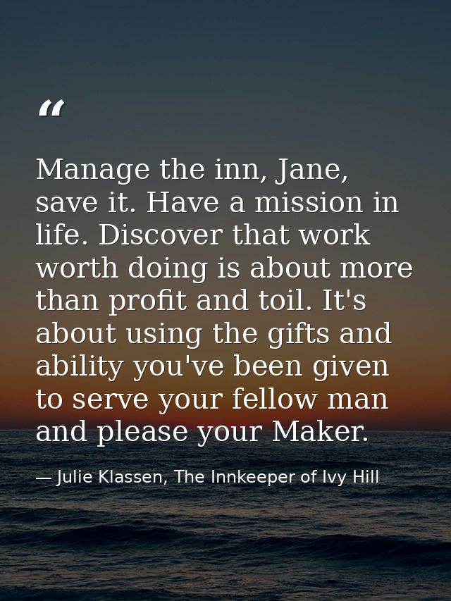 Manage the inn, Jane, save it. Have a mission in life. Discover that work worth doing is about more than profit and toil — Julie Klassen, The Innkeeper of Ivy Hill