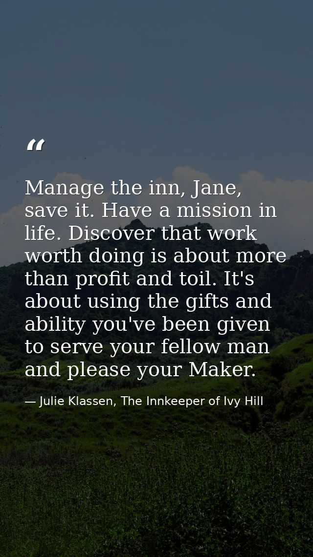 Manage the inn, Jane, save it. Have a mission in life. Discover that work worth doing is about more than profit and toil — Julie Klassen, The Innkeeper of Ivy Hill