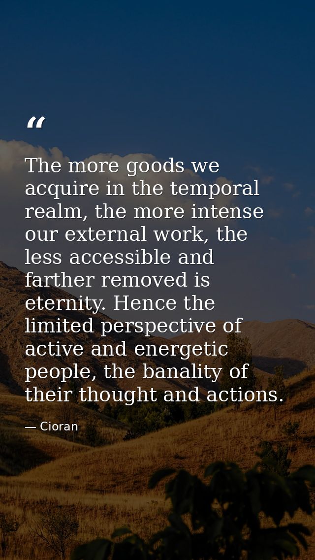 The more goods we acquire in the temporal realm, the more intense our external work, the less accessible and farther rem — Cioran