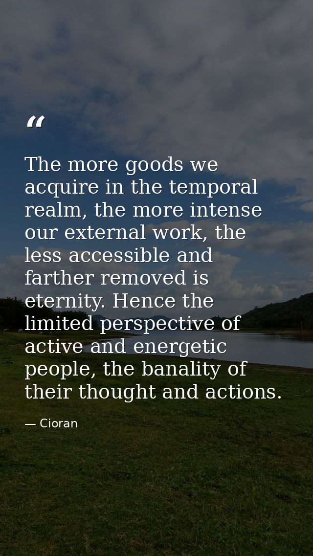 The more goods we acquire in the temporal realm, the more intense our external work, the less accessible and farther rem — Cioran