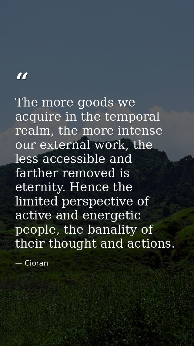 The more goods we acquire in the temporal realm, the more intense our external work, the less accessible and farther rem — Cioran