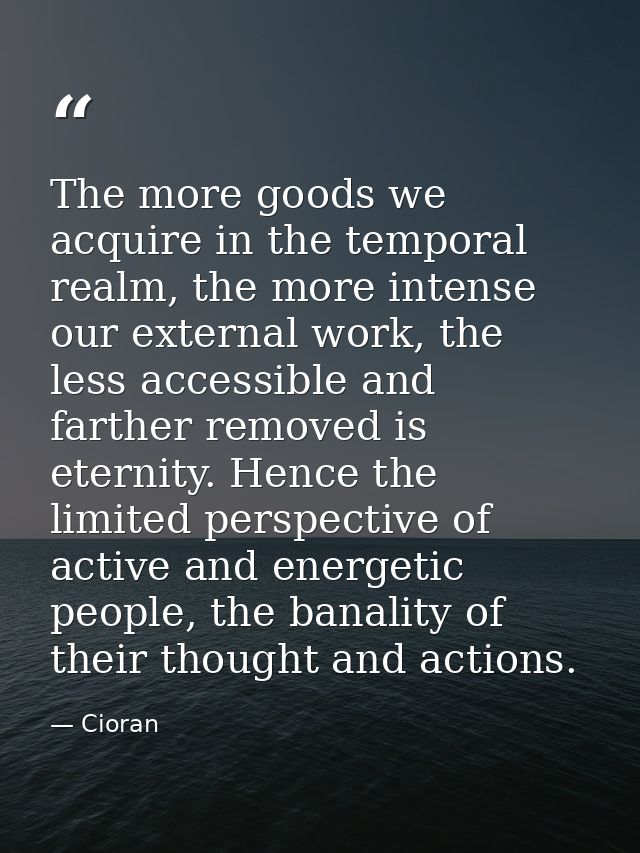 The more goods we acquire in the temporal realm, the more intense our external work, the less accessible and farther rem — Cioran