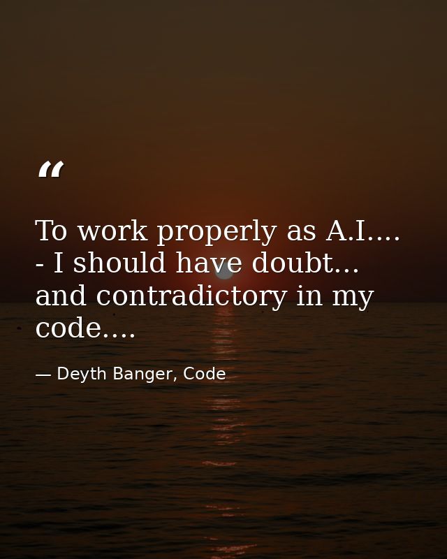To work properly as A.I.... - I should have doubt... and contradictory in my code.... — Deyth Banger, Code
