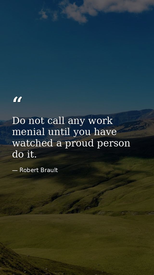 Do not call any work menial until you have watched a proud person do it. — Robert Brault