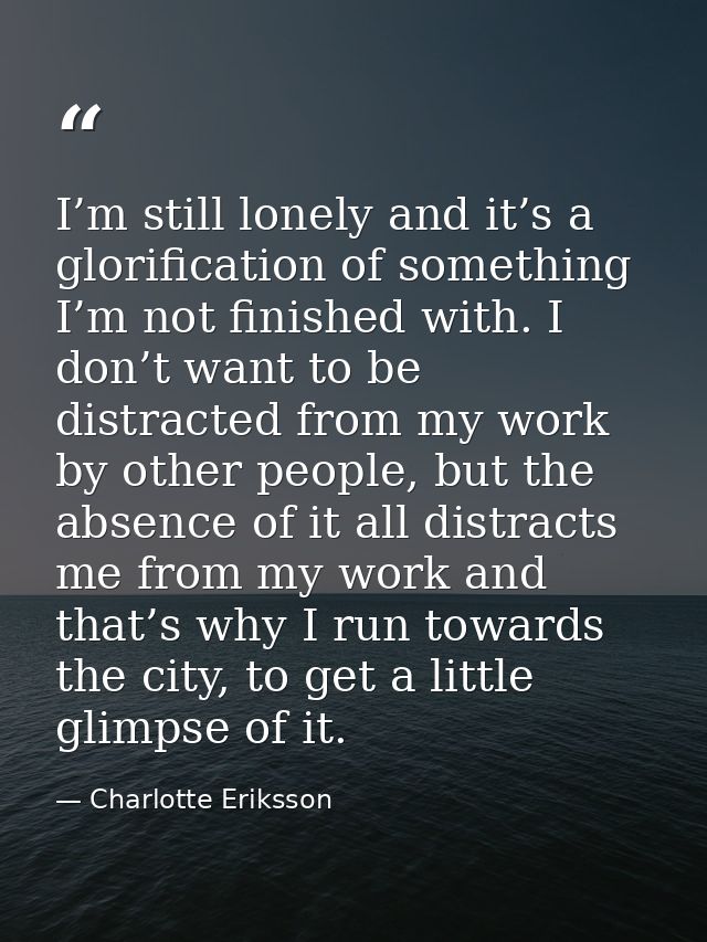 I’m still lonely and it’s a glorification of something I’m not finished with. I don’t want to be distracted from my work — Charlotte Eriksson