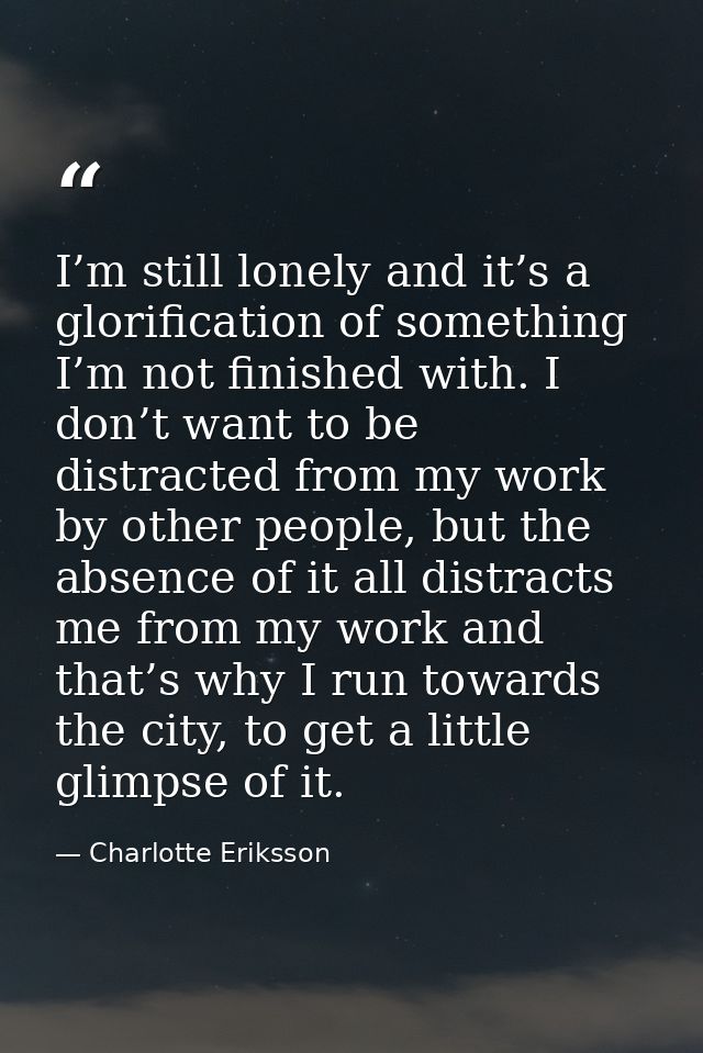 I’m still lonely and it’s a glorification of something I’m not finished with. I don’t want to be distracted from my work — Charlotte Eriksson