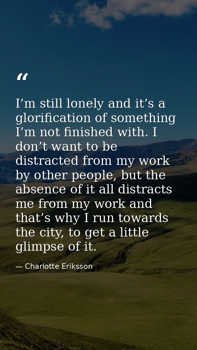 I’m still lonely and it’s a glorification of something I’m not finished with. I don’t want to be distracted from my work — Charlotte Eriksson